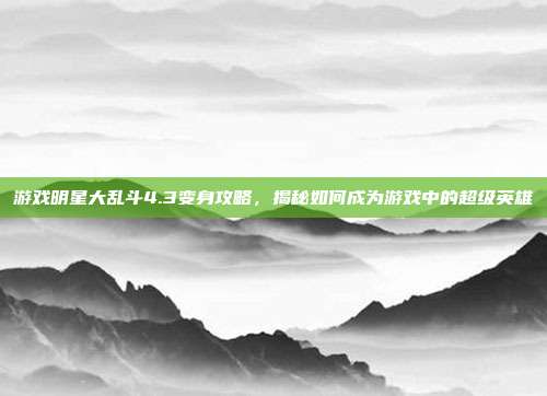 游戏明星大乱斗4.3变身攻略,揭秘如何成为游戏中的超级英雄-第1张图片-速奇网 游戏明星大乱斗4.3变身攻略,揭秘如何成为游戏中的超级英雄-第1张图片-速奇网