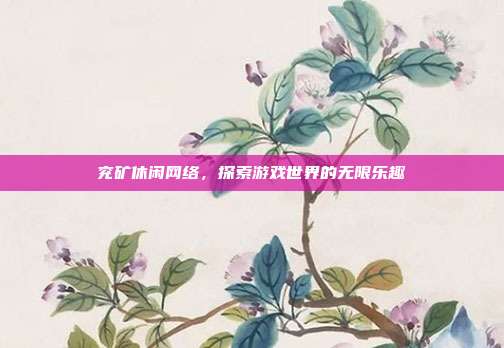 兖矿休闲网络，探索游戏世界的无限乐趣-第1张图片-速奇网