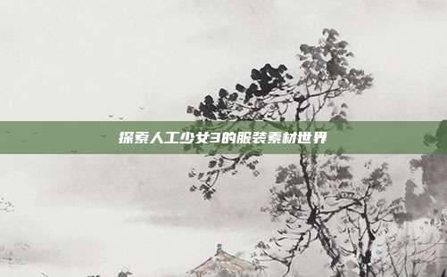 探索人工少女3的服装素材世界-第1张图片-速奇网 探索人工少女3的服装素材世界-第1张图片-速奇网