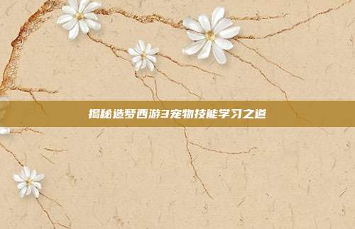 揭秘造梦西游3宠物技能学习之道-第1张图片-速奇网 揭秘造梦西游3宠物技能学习之道-第1张图片-速奇网