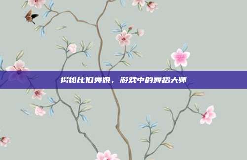 揭秘比伯舞娘，游戏中的舞蹈大师-第1张图片-速奇网