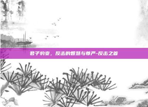 君子豹变，反击的智慧与尊严-反击之首-第1张图片-速奇网