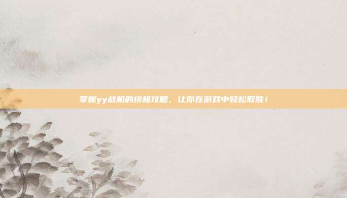 掌握yy战机的终极攻略,让你在游戏中轻松取胜!-第1张图片-速奇网 掌握yy战机的终极攻略,让你在游戏中轻松取胜!-第1张图片-速奇网