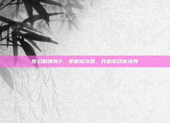 梦幻群侠传2,掌握修改器,开启游戏新境界-第1张图片-速奇网 梦幻群侠传2,掌握修改器,开启游戏新境界-第1张图片-速奇网