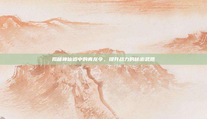 揭秘神仙道中的青龙令，提升战力的秘密武器-第1张图片-速奇网