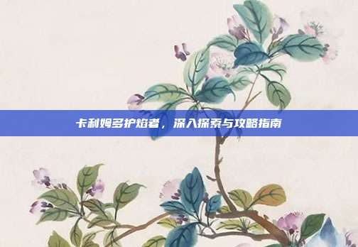 卡利姆多护焰者，深入探索与攻略指南-第1张图片-速奇网