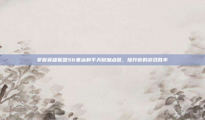 掌握英雄联盟S6寒冰射手天赋加点图,提升你的游戏胜率-第1张图片-速奇网 掌握英雄联盟S6寒冰射手天赋加点图,提升你的游戏胜率-第1张图片-速奇网
