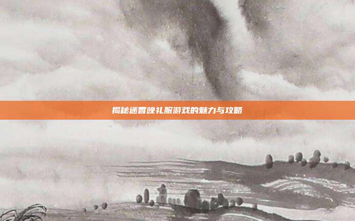 揭秘迷香晚礼服游戏的魅力与攻略-第1张图片-速奇网 揭秘迷香晚礼服游戏的魅力与攻略-第1张图片-速奇网