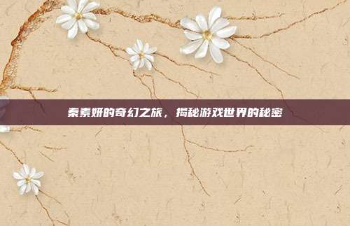 秦素妍的奇幻之旅,揭秘游戏世界的秘密-第1张图片-速奇网 秦素妍的奇幻之旅,揭秘游戏世界的秘密-第1张图片-速奇网
