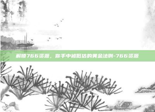 解锁766资源，你手中被低估的黄金法则-766资源-第1张图片-速奇网