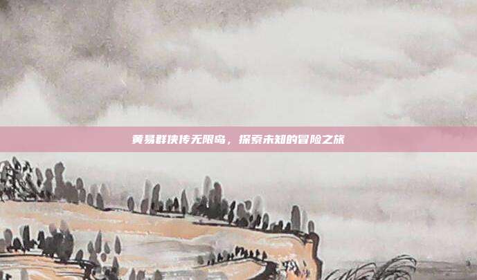 黄易群侠传无限岛,探索未知的冒险之旅-第1张图片-速奇网 黄易群侠传无限岛,探索未知的冒险之旅-第1张图片-速奇网