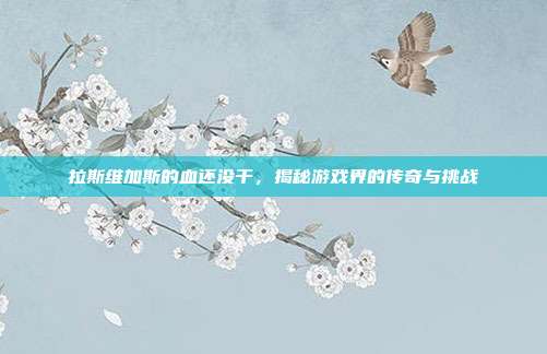 拉斯维加斯的血还没干,揭秘游戏界的传奇与挑战-第1张图片-速奇网 拉斯维加斯的血还没干,揭秘游戏界的传奇与挑战-第1张图片-速奇网