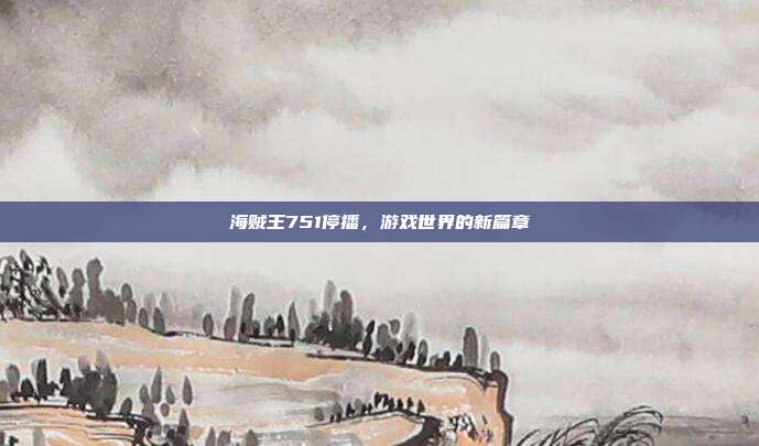 海贼王751停播,游戏世界的新篇章-第1张图片-速奇网 海贼王751停播,游戏世界的新篇章-第1张图片-速奇网