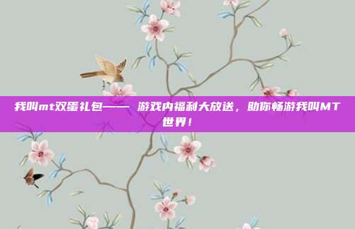 我叫mt双蛋礼包—— 游戏内福利大放送,助你畅游我叫MT世界!-第1张图片-速奇网 我叫mt双蛋礼包—— 游戏内福利大放送,助你畅游我叫MT世界!-第1张图片-速奇网