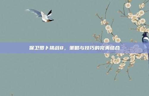 保卫萝卜挑战8,策略与技巧的完美结合-第1张图片-速奇网 保卫萝卜挑战8,策略与技巧的完美结合-第1张图片-速奇网