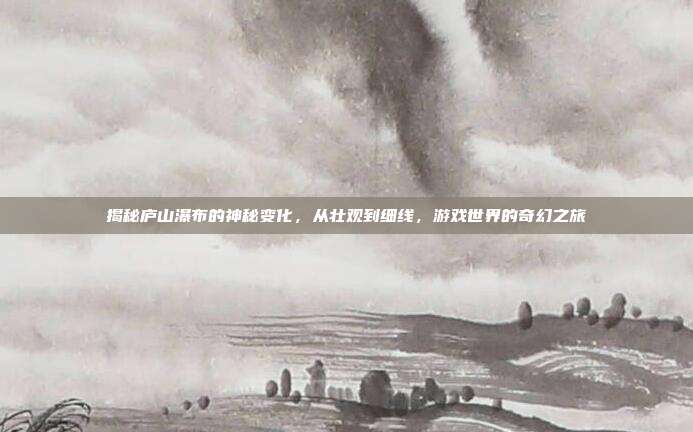 揭秘庐山瀑布的神秘变化,从壮观到细线,游戏世界的奇幻之旅-第1张图片-速奇网 揭秘庐山瀑布的神秘变化,从壮观到细线,游戏世界的奇幻之旅-第1张图片-速奇网