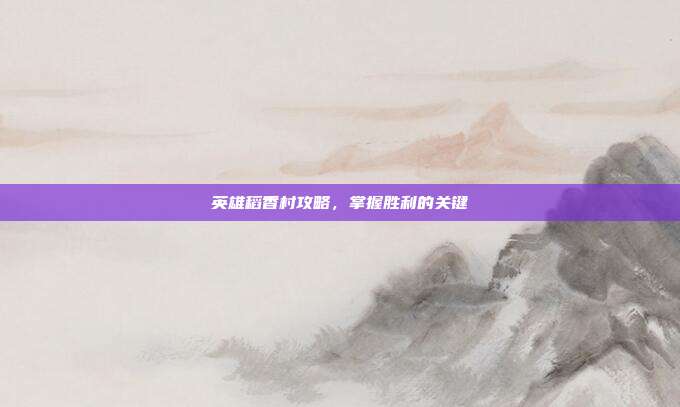 英雄稻香村攻略,掌握胜利的关键-第1张图片-速奇网 英雄稻香村攻略,掌握胜利的关键-第1张图片-速奇网