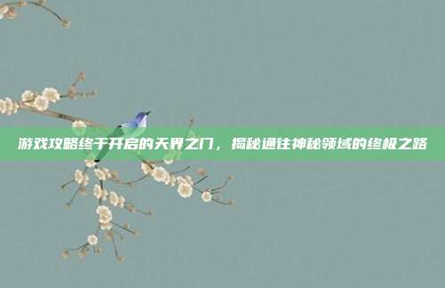 游戏攻略终于开启的天界之门,揭秘通往神秘领域的终极之路-第1张图片-速奇网 游戏攻略终于开启的天界之门,揭秘通往神秘领域的终极之路-第1张图片-速奇网