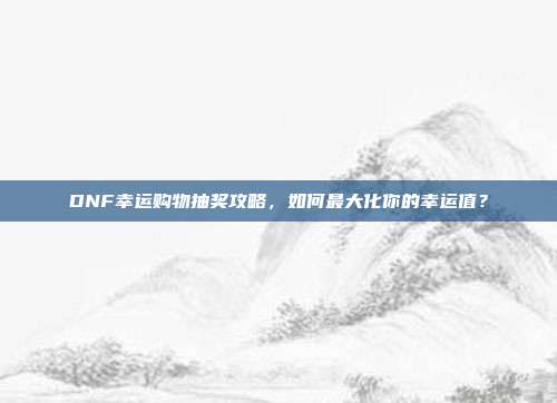 DNF幸运购物抽奖攻略,如何最大化你的幸运值?-第1张图片-速奇网 DNF幸运购物抽奖攻略,如何最大化你的幸运值?-第1张图片-速奇网