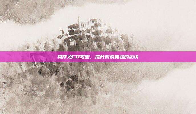 臭作免CD攻略,提升游戏体验的秘诀-第1张图片-速奇网 臭作免CD攻略,提升游戏体验的秘诀-第1张图片-速奇网