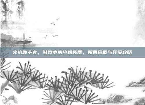 火焰教主套,游戏中的终极装备,如何获取与升级攻略-第1张图片-速奇网 火焰教主套,游戏中的终极装备,如何获取与升级攻略-第1张图片-速奇网