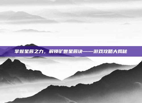 掌握星辰之力,解锁旷世星辰诀——游戏攻略大揭秘-第1张图片-速奇网 掌握星辰之力,解锁旷世星辰诀——游戏攻略大揭秘-第1张图片-速奇网
