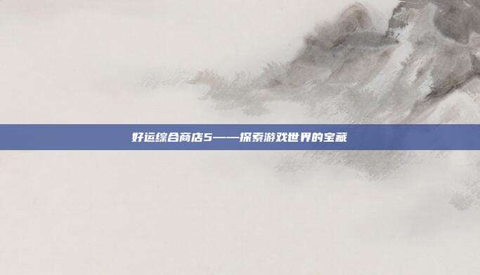 好运综合商店5——探索游戏世界的宝藏-第1张图片-速奇网 好运综合商店5——探索游戏世界的宝藏-第1张图片-速奇网