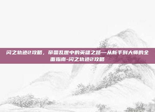 闪之轨迹2攻略，帝国乱世中的英雄之路—从新手到大师的全面指南-闪之轨迹2攻略-第1张图片-速奇网