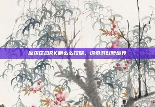 摩尔庄园RK吻么么攻略,探索游戏新境界-第1张图片-速奇网 摩尔庄园RK吻么么攻略,探索游戏新境界-第1张图片-速奇网