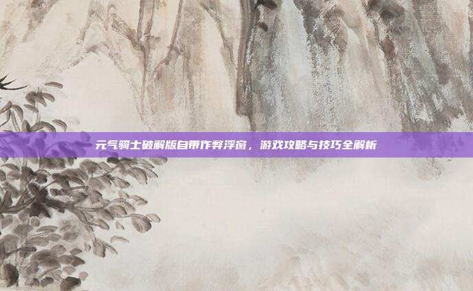 元气骑士破解版自带作弊浮窗,游戏攻略与技巧全解析-第1张图片-速奇网 元气骑士破解版自带作弊浮窗,游戏攻略与技巧全解析-第1张图片-速奇网