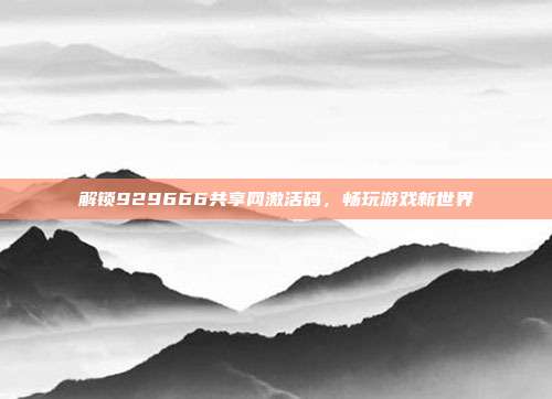 解锁929666共享网激活码,畅玩游戏新世界-第1张图片-速奇网 解锁929666共享网激活码,畅玩游戏新世界-第1张图片-速奇网