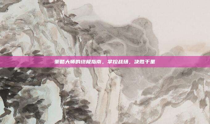 策略大师的终极指南,掌控战场,决胜千里-第1张图片-速奇网 策略大师的终极指南,掌控战场,决胜千里-第1张图片-速奇网
