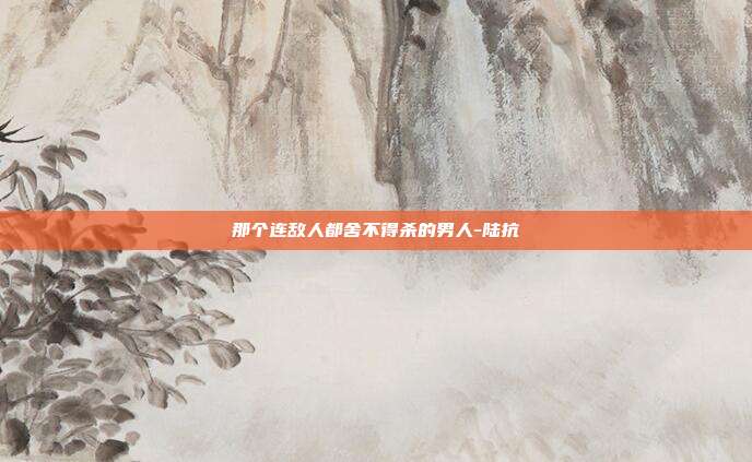 那个连敌人都舍不得杀的男人-陆抗-第1张图片-速奇网