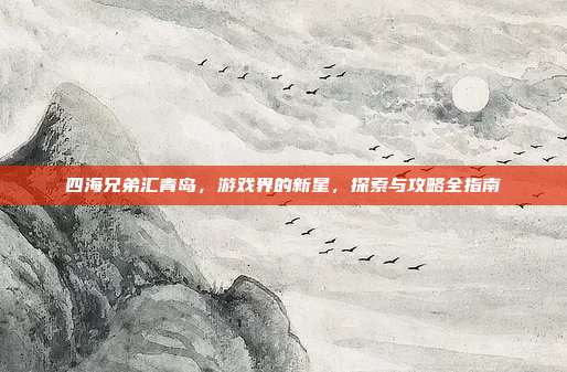 四海兄弟汇青岛，游戏界的新星，探索与攻略全指南-第1张图片-速奇网
