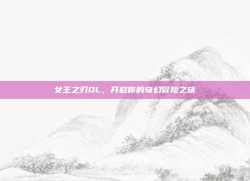 女王之刃OL,开启你的奇幻冒险之旅-第1张图片-速奇网 女王之刃OL,开启你的奇幻冒险之旅-第1张图片-速奇网
