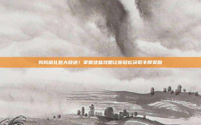 捣捣塔礼包大放送!掌握这些攻略让你轻松获取丰厚奖励-第1张图片-速奇网 捣捣塔礼包大放送!掌握这些攻略让你轻松获取丰厚奖励-第1张图片-速奇网