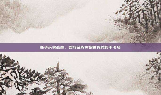 新手玩家必看,如何获取神鬼世界的新手卡号-第1张图片-速奇网 新手玩家必看,如何获取神鬼世界的新手卡号-第1张图片-速奇网