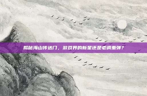 揭秘海山传送门,游戏界的新星还是老调重弹?-第1张图片-速奇网 揭秘海山传送门,游戏界的新星还是老调重弹?-第1张图片-速奇网