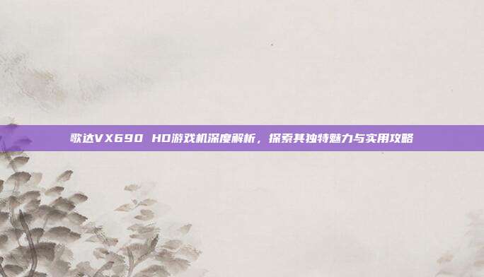 歌达VX690 HD游戏机深度解析，探索其独特魅力与实用攻略-第1张图片-速奇网
