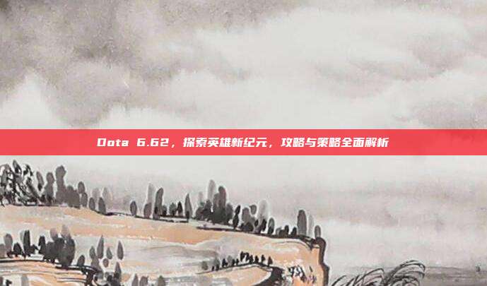 Dota 6.62,探索英雄新纪元,攻略与策略全面解析-第1张图片-速奇网 Dota 6.62,探索英雄新纪元,攻略与策略全面解析-第1张图片-速奇网