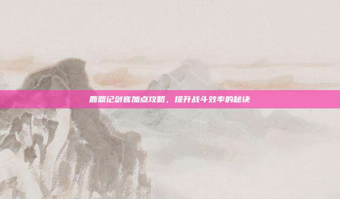 鹿鼎记剑客加点攻略，提升战斗效率的秘诀-第1张图片-速奇网