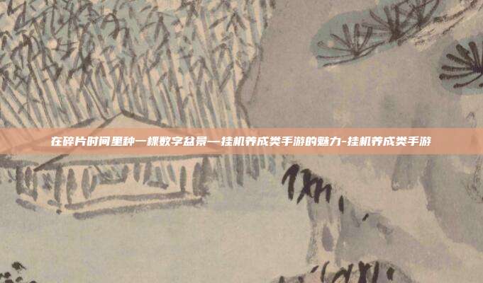 在碎片时间里种一棵数字盆景—挂机养成类手游的魅力-挂机养成类手游-第1张图片-速奇网