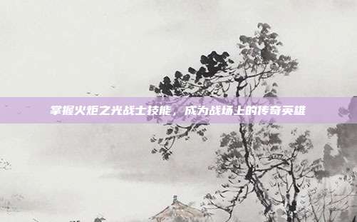 掌握火炬之光战士技能,成为战场上的传奇英雄-第1张图片-速奇网 掌握火炬之光战士技能,成为战场上的传奇英雄-第1张图片-速奇网