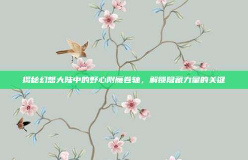揭秘幻想大陆中的野心附魔卷轴,解锁隐藏力量的关键-第1张图片-速奇网 揭秘幻想大陆中的野心附魔卷轴,解锁隐藏力量的关键-第1张图片-速奇网