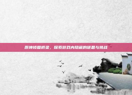 原神修复桥梁,探索游戏内隐藏的谜题与挑战-第1张图片-速奇网 原神修复桥梁,探索游戏内隐藏的谜题与挑战-第1张图片-速奇网