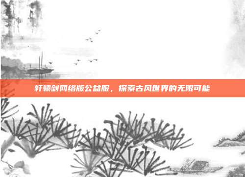 轩辕剑网络版公益服，探索古风世界的无限可能-第1张图片-速奇网