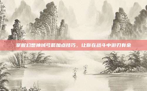 掌握幻想神域弓箭加点技巧,让你在战斗中游刃有余-第1张图片-速奇网 掌握幻想神域弓箭加点技巧,让你在战斗中游刃有余-第1张图片-速奇网