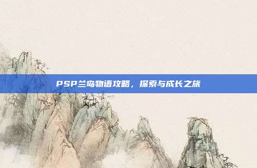 PSP兰岛物语攻略,探索与成长之旅-第1张图片-速奇网 PSP兰岛物语攻略,探索与成长之旅-第1张图片-速奇网