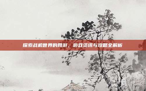 探索战机世界的网游,游戏资讯与攻略全解析-第1张图片-速奇网 探索战机世界的网游,游戏资讯与攻略全解析-第1张图片-速奇网