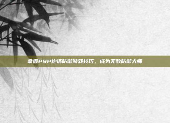 掌握PSP炮塔防御游戏技巧，成为无敌防御大师-第1张图片-速奇网